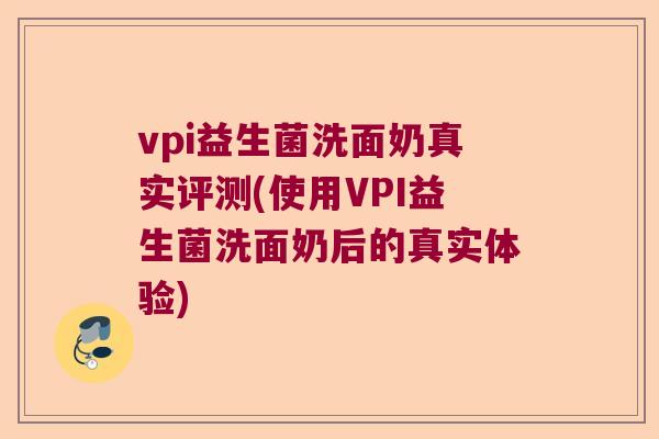 vpi益生菌洗面奶真实评测(使用VPI益生菌洗面奶后的真实体验)