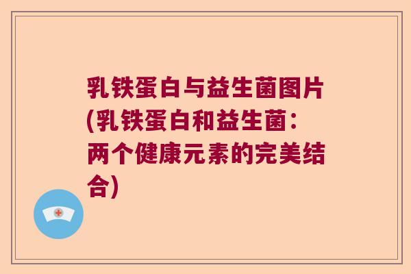 乳铁蛋白与益生菌图片(乳铁蛋白和益生菌：两个健康元素的完美结合)
