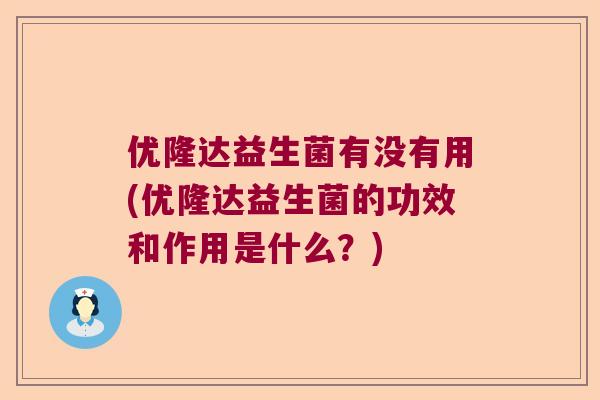 优隆达益生菌有没有用(优隆达益生菌的功效和作用是什么？)