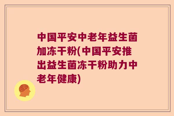 中国平安中老年益生菌加冻干粉(中国平安推出益生菌冻干粉助力中老年健康)