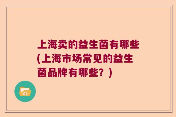 上海卖的益生菌有哪些(上海市场常见的益生菌品牌有哪些？)