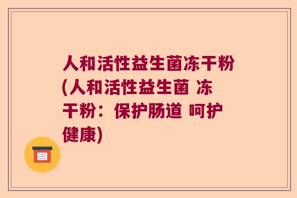 人和活性益生菌冻干粉(人和活性益生菌 冻干粉：保护肠道 呵护健康)