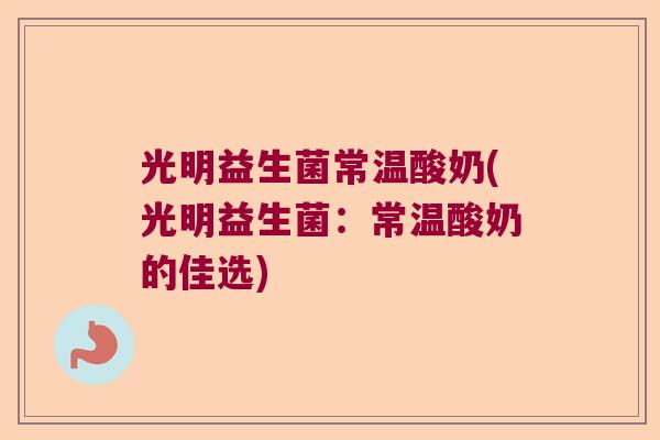 光明益生菌常温酸奶(光明益生菌：常温酸奶的佳选)