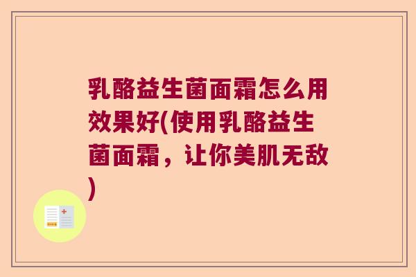乳酪益生菌面霜怎么用效果好(使用乳酪益生菌面霜，让你美肌无敌)