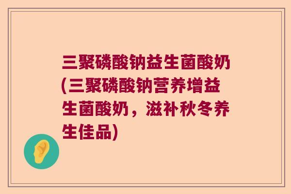 三聚磷酸钠益生菌酸奶(三聚磷酸钠营养增益生菌酸奶，滋补秋冬养生佳品)