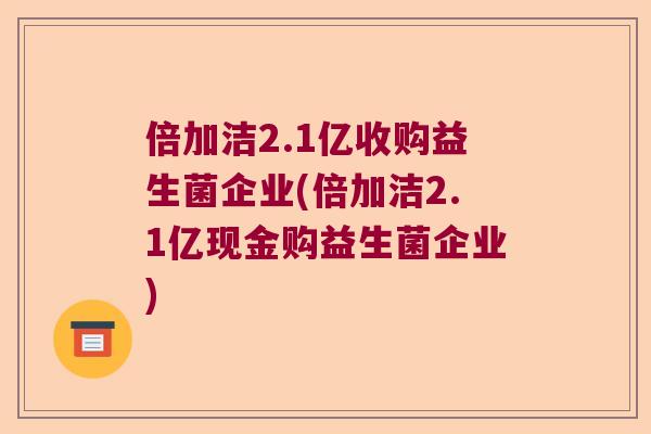 倍加洁2.1亿收购益生菌企业(倍加洁2.1亿现金购益生菌企业)