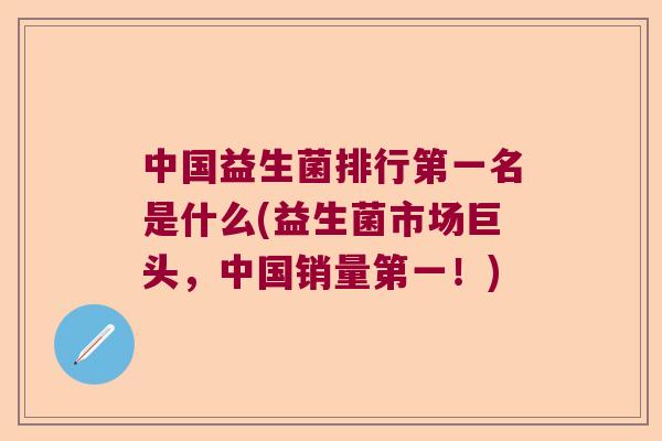 中国益生菌排行第一名是什么(益生菌市场巨头，中国销量第一！)