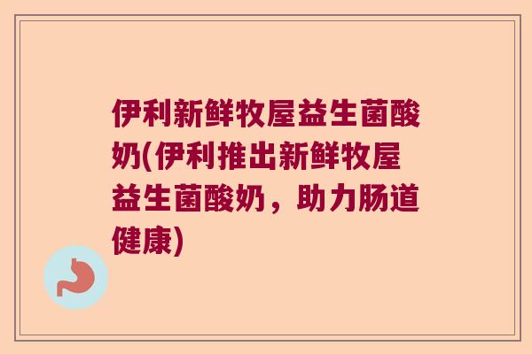 伊利新鲜牧屋益生菌酸奶(伊利推出新鲜牧屋益生菌酸奶,助力肠道健康) 伊利新鲜牧屋益生菌酸奶(伊利推出新鲜牧屋益生菌酸奶,助力肠道健康)