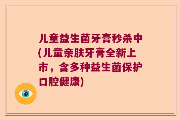 儿童益生菌牙膏秒杀中(儿童亲肤牙膏全新上市,含多种益生菌保护口腔健康) 儿童益生菌牙膏秒杀中(儿童亲肤牙膏全新上市,含多种益生菌保护口腔健康)