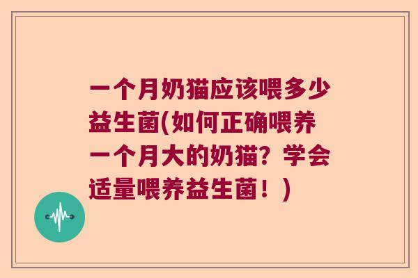 一个月奶猫应该喂多少益生菌(如何正确喂养一个月大的奶猫？学会适量喂养益生菌！)