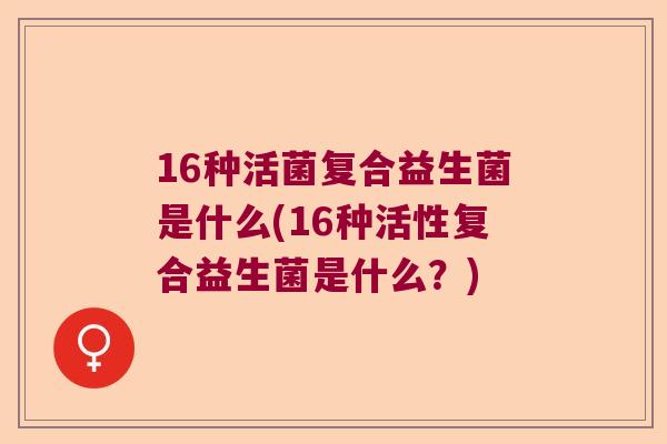16种活菌复合益生菌是什么(16种活性复合益生菌是什么？)