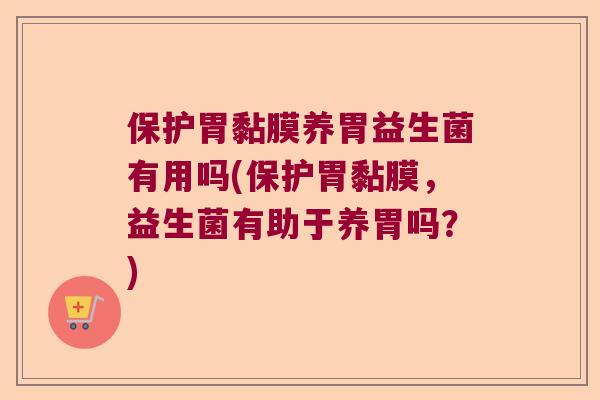 保护胃黏膜养胃益生菌有用吗(保护胃黏膜，益生菌有助于养胃吗？)