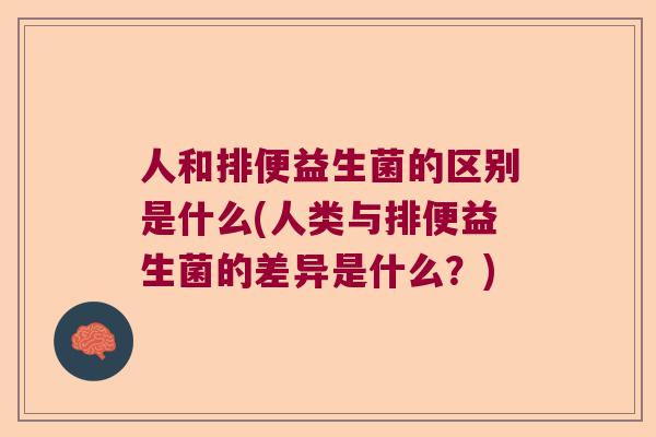 人和排便益生菌的区别是什么(人类与排便益生菌的差异是什么？)