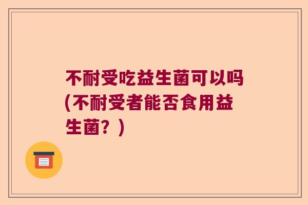 不耐受吃益生菌可以吗(不耐受者能否食用益生菌?) 不耐受吃益生菌可以吗(不耐受者能否食用益生菌?)