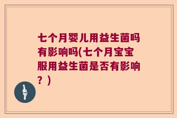 七个月婴儿用益生菌吗有影响吗(七个月宝宝服用益生菌是否有影响？)