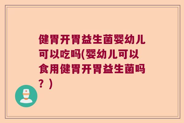 健胃开胃益生菌婴幼儿可以吃吗(婴幼儿可以食用健胃开胃益生菌吗？)