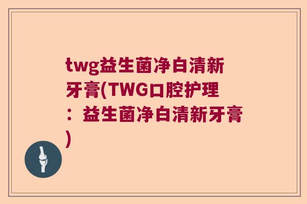 twg益生菌净白清新牙膏(TWG口腔护理：益生菌净白清新牙膏)