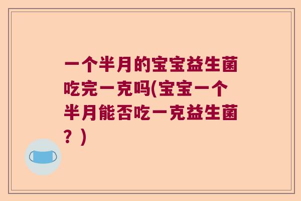 一个半月的宝宝益生菌吃完一克吗(宝宝一个半月能否吃一克益生菌?) 一个半月的宝宝益生菌吃完一克吗(宝宝一个半月能否吃一克益生菌?)