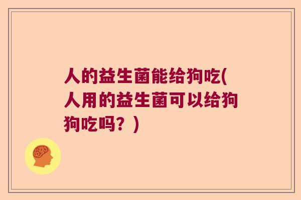 人的益生菌能给狗吃(人用的益生菌可以给狗狗吃吗?) 人的益生菌能给狗吃(人用的益生菌可以给狗狗吃吗?)