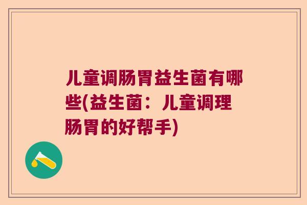 儿童调肠胃益生菌有哪些(益生菌:儿童调理肠胃的好帮手) 儿童调肠胃益生菌有哪些(益生菌:儿童调理肠胃的好帮手)