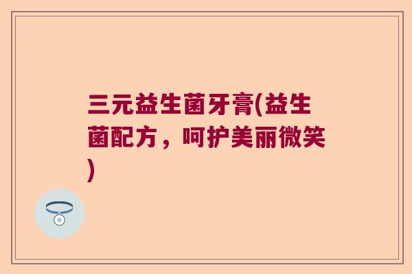 三元益生菌牙膏(益生菌配方，呵护美丽微笑)