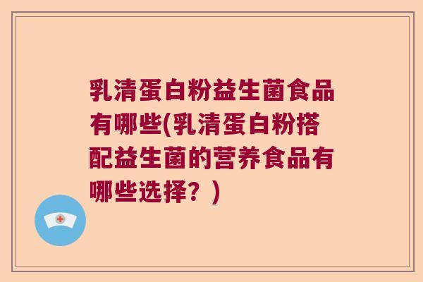 乳清蛋白粉益生菌食品有哪些(乳清蛋白粉搭配益生菌的营养食品有哪些选择？)