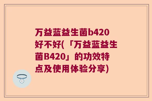 万益蓝益生菌b420好不好(「万益蓝益生菌B420」的功效特点及使用体验分享)