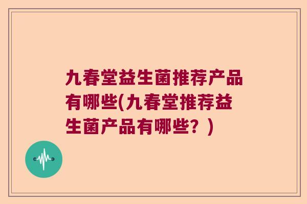 九春堂益生菌推荐产品有哪些(九春堂推荐益生菌产品有哪些？)