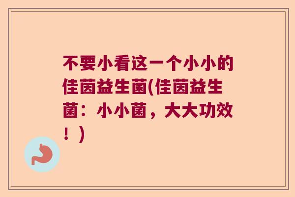 不要小看这一个小小的佳茵益生菌(佳茵益生菌：小小菌，大大功效！)