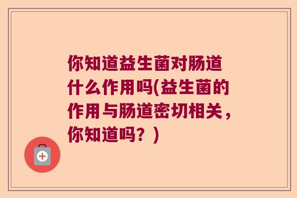 你知道益生菌对肠道 什么作用吗(益生菌的作用与肠道密切相关，你知道吗？)