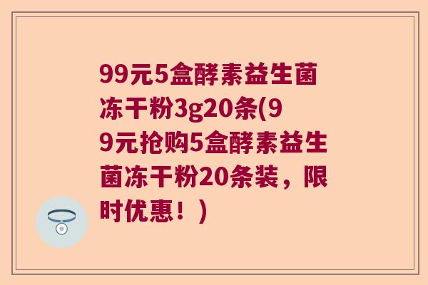 99元5盒酵素益生菌冻干粉3g20条(99元抢购5盒酵素益生菌冻干粉20条装，限时优惠！)