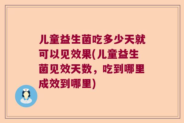 儿童益生菌吃多少天就可以见效果(儿童益生菌见效天数,吃到哪里成效到哪里) 儿童益生菌吃多少天就可以见效果(儿童益生菌见效天数,吃到哪里成效到哪里)