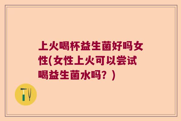 上火喝杯益生菌好吗女性(女性上火可以尝试喝益生菌水吗?) 上火喝杯益生菌好吗女性(女性上火可以尝试喝益生菌水吗?)
