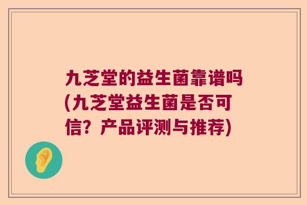 九芝堂的益生菌靠谱吗(九芝堂益生菌是否可信？产品评测与推荐)
