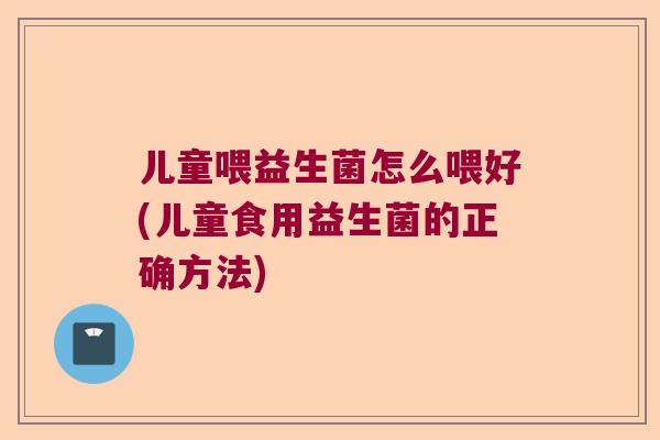 儿童喂益生菌怎么喂好(儿童食用益生菌的正确方法) 儿童喂益生菌怎么喂好(儿童食用益生菌的正确方法)