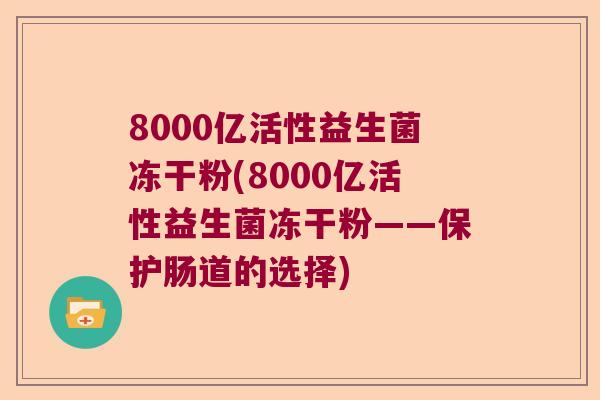 8000亿活性益生菌冻干粉(8000亿活性益生菌冻干粉——保护肠道的选择) 8000亿活性益生菌冻干粉(8000亿活性益生菌冻干粉——保护肠道的选择)