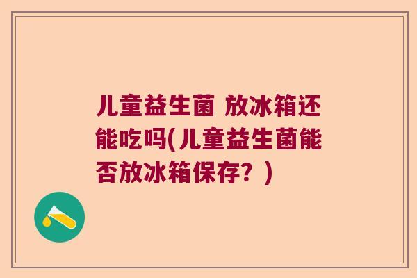 儿童益生菌 放冰箱还能吃吗(儿童益生菌能否放冰箱保存?) 儿童益生菌 放冰箱还能吃吗(儿童益生菌能否放冰箱保存?)