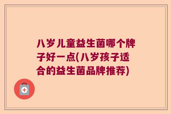 八岁儿童益生菌哪个牌子好一点(八岁孩子适合的益生菌品牌推荐)