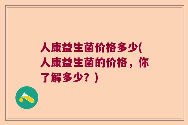 人康益生菌价格多少(人康益生菌的价格,你了解多少?) 人康益生菌价格多少(人康益生菌的价格,你了解多少?)
