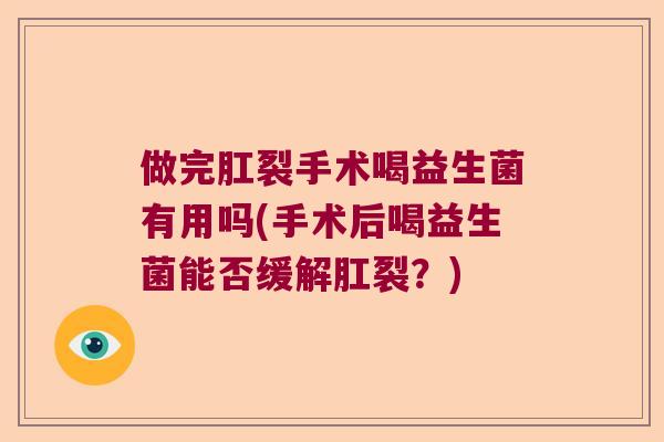 做完肛裂手术喝益生菌有用吗(手术后喝益生菌能否缓解肛裂？)