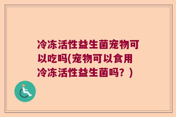 冷冻活性益生菌宠物可以吃吗(宠物可以食用冷冻活性益生菌吗？)