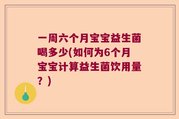 一周六个月宝宝益生菌喝多少(如何为6个月宝宝计算益生菌饮用量？)