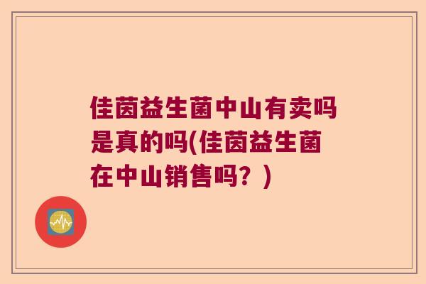 佳茵益生菌中山有卖吗是真的吗(佳茵益生菌在中山销售吗?) 佳茵益生菌中山有卖吗是真的吗(佳茵益生菌在中山销售吗?)
