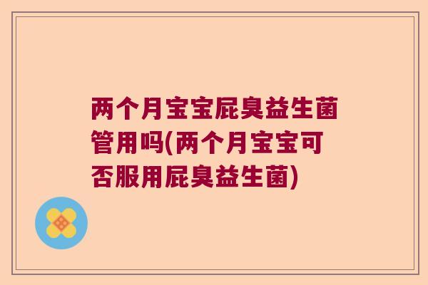 两个月宝宝屁臭益生菌管用吗(两个月宝宝可否服用屁臭益生菌)