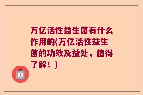 万亿活性益生菌有什么作用的(万亿活性益生菌的功效及益处，值得了解！)