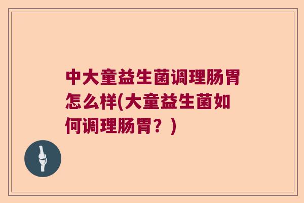 中大童益生菌调理肠胃怎么样(大童益生菌如何调理肠胃？)