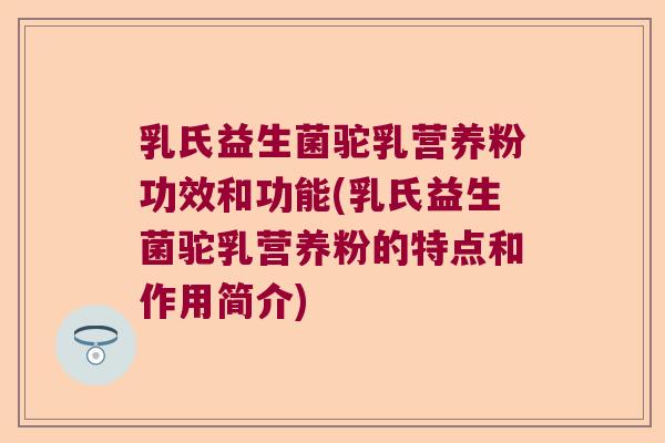 乳氏益生菌驼乳营养粉功效和功能(乳氏益生菌驼乳营养粉的特点和作用简介)