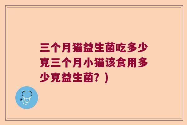 三个月猫益生菌吃多少克三个月小猫该食用多少克益生菌？)