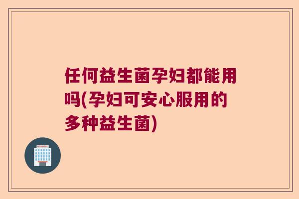 任何益生菌孕妇都能用吗(孕妇可安心服用的多种益生菌) 任何益生菌孕妇都能用吗(孕妇可安心服用的多种益生菌)