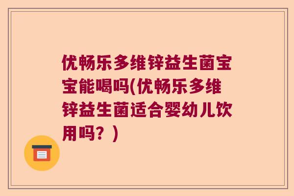 优畅乐多维锌益生菌宝宝能喝吗(优畅乐多维锌益生菌适合婴幼儿饮用吗？)